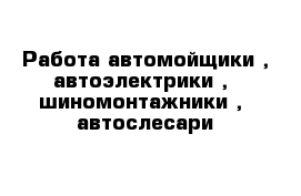 Работа автомойщики , автоэлектрики ,  шиномонтажники ,  автослесари